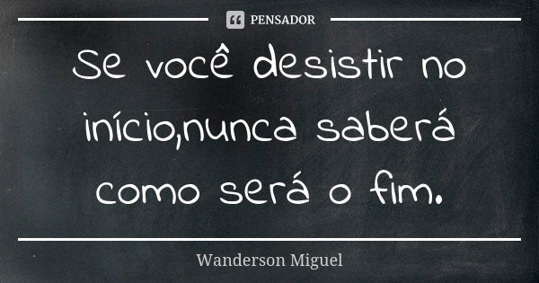 Se você desistir no início,nunca saberá como será o fim.... Frase de Wanderson Miguel.