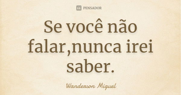 Se você não falar,nunca irei saber.... Frase de Wanderson Miguel.