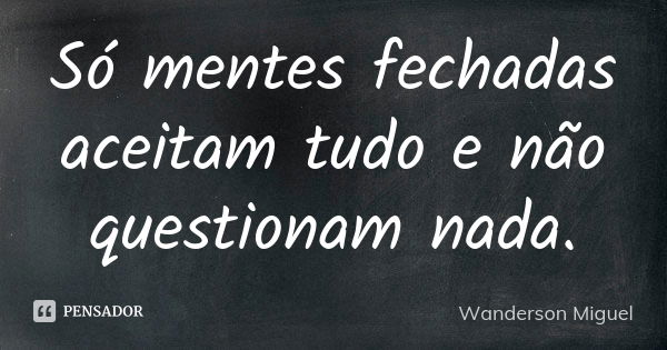 Só mentes fechadas aceitam tudo e não questionam nada.... Frase de Wanderson Miguel.