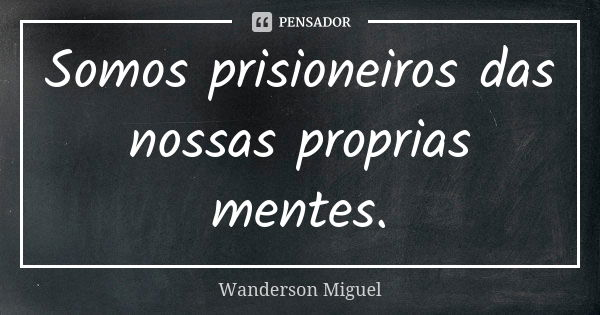Somos prisioneiros das nossas proprias mentes.... Frase de Wanderson Miguel.