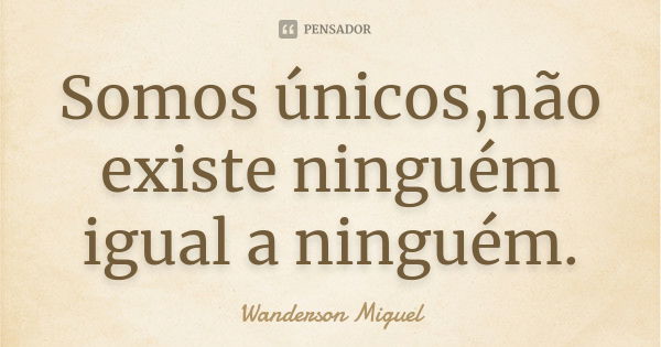 Somos únicos,não existe ninguém igual a ninguém.... Frase de Wanderson Miguel.