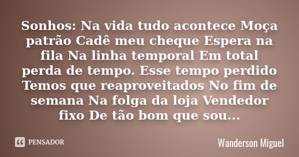 Sonhos: Na vida tudo acontece Moça patrão Cadê meu cheque Espera na fila Na linha temporal Em total perda de tempo. Esse tempo perdido Temos que reaproveitados ... Frase de Wanderson Miguel.