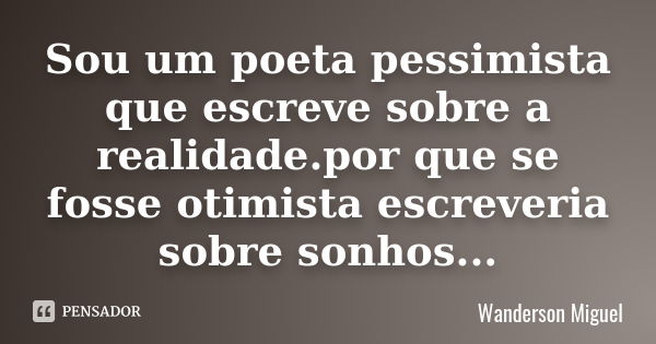 Sou um poeta pessimista que escreve sobre a realidade.por que se fosse otimista escreveria sobre sonhos...... Frase de Wanderson Miguel.