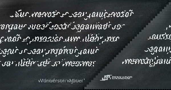 Sua mente e seu guia,então porque você está seguindo os outros,não e preciso um líder pra seguir,seja o seu próprio guia mental,guia ou líder de si mesmo.... Frase de Wanderson Miguel.