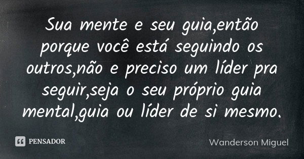 Sua mente e seu guia,então porque você está seguindo os outros,não e preciso um líder pra seguir,seja o seu próprio guia mental,guia ou líder de si mesmo.... Frase de Wanderson Miguel.