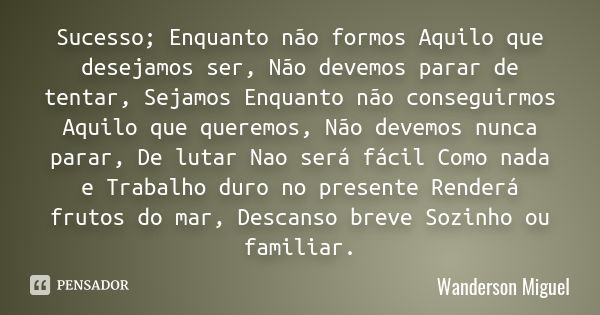 Sucesso; Enquanto não formos Aquilo que desejamos ser, Não devemos parar de tentar, Sejamos Enquanto não conseguirmos Aquilo que queremos, Não devemos nunca par... Frase de Wanderson Miguel.