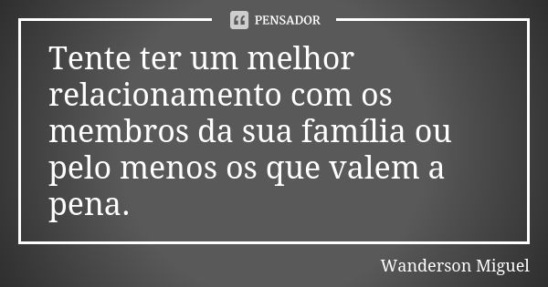 Tente ter um melhor relacionamento com os membros da sua família ou pelo menos os que valem a pena.... Frase de Wanderson Miguel.