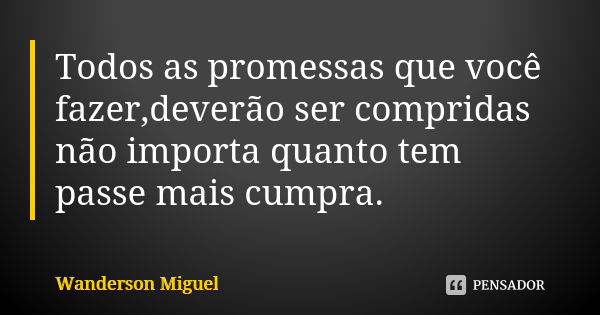 Todos as promessas que você fazer,deverão ser compridas não importa quanto tem passe mais cumpra.... Frase de Wanderson Miguel.