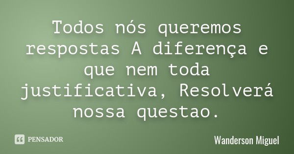 Todos nós queremos respostas A diferença e que nem toda justificativa, Resolverá nossa questao.... Frase de Wanderson Miguel.