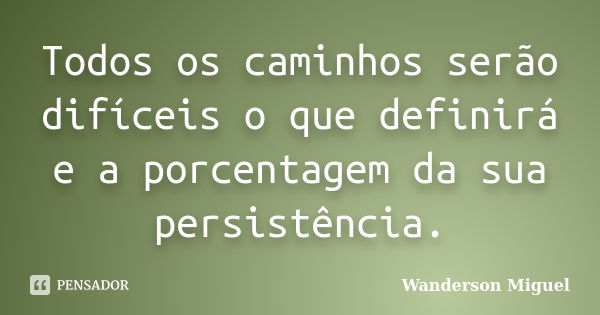 Todos os caminhos serão difíceis o que definirá e a porcentagem da sua persistência.... Frase de Wanderson Miguel.