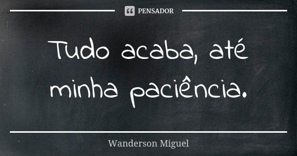 Tudo acaba, até minha paciência.... Frase de Wanderson Miguel.