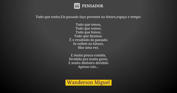 Tudo que tenho,Fiz passado faço presente no futuro,espaço e tempo: Tudo que temos, Tudo que somos, Tudo que fomos, Tudo que fizemos. Ê o resultado do passado Se... Frase de Wanderson Miguel.