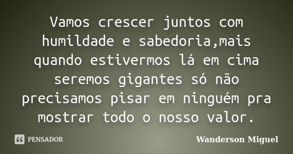 Vamos crescer juntos com humildade e sabedoria,mais quando estivermos lá em cima seremos gigantes só não precisamos pisar em ninguém pra mostrar todo o nosso va... Frase de Wanderson Miguel.