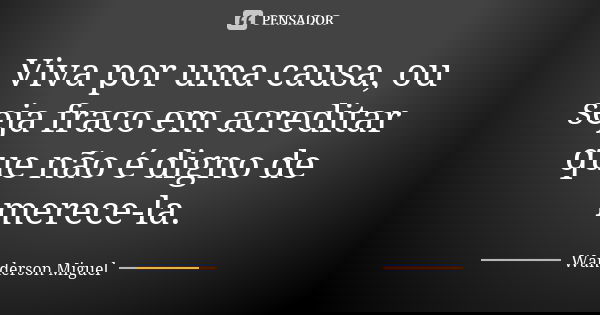 Viva por uma causa, ou seja fraco em acreditar que não é digno de merece-la.... Frase de Wanderson Miguel.