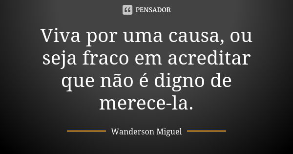 Viva por uma causa, ou seja fraco em acreditar que não é digno de merece-la.... Frase de Wanderson Miguel.