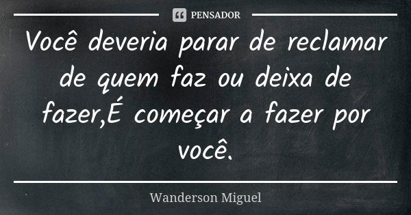 Você deveria parar de reclamar de quem faz ou deixa de fazer,É começar a fazer por você.... Frase de Wanderson Miguel.