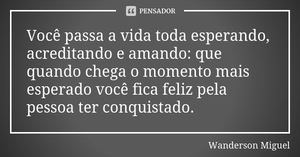 Você passa a vida toda esperando, acreditando e amando: que quando chega o momento mais esperado você fica feliz pela pessoa ter conquistado.... Frase de Wanderson Miguel.