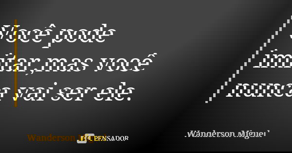 Você pode imitar,mas você nunca vai ser ele.... Frase de Wanderson Miguel.