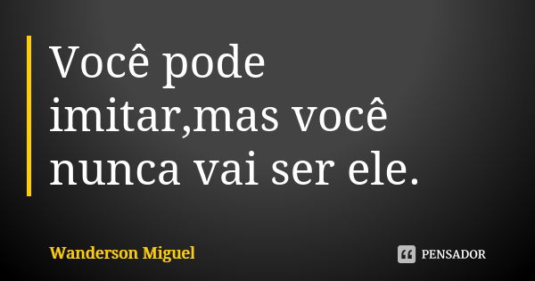 Você pode imitar,mas você nunca vai ser ele.... Frase de Wanderson Miguel.