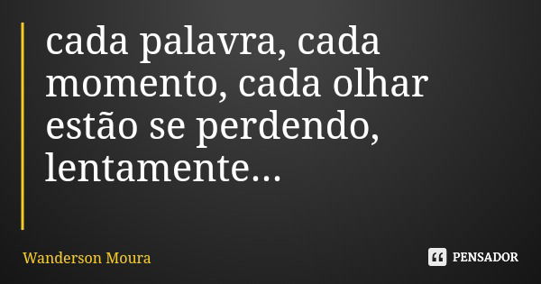 cada palavra, cada momento, cada olhar estão se perdendo, lentamente...... Frase de Wanderson Moura.