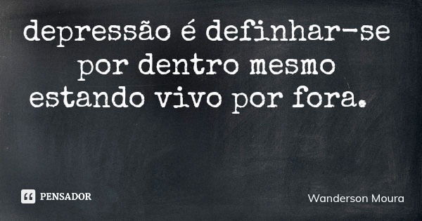 depressão é definhar-se por dentro mesmo estando vivo por fora.... Frase de Wanderson Moura.