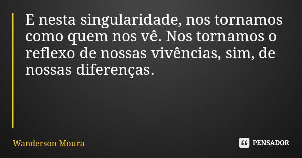 E nesta singularidade, nos tornamos como quem nos vê. Nos tornamos o reflexo de nossas vivências, sim, de nossas diferenças.... Frase de Wanderson Moura.