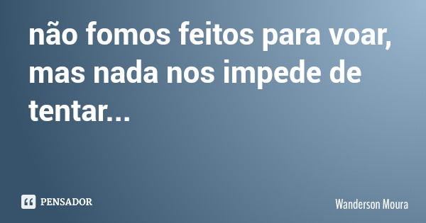 não fomos feitos para voar, mas nada nos impede de tentar...... Frase de Wanderson Moura.