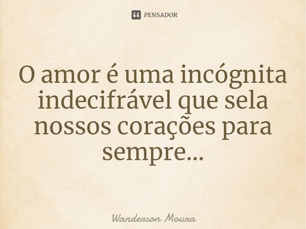 ⁠O amor é uma incógnita indecifrável que sela nossos corações para sempre...... Frase de Wanderson Moura.
