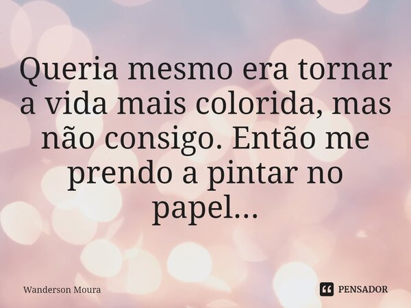 ⁠Queria mesmo era tornar a vida mais colorida, mas não consigo. Então me prendo a pintar no papel...... Frase de Wanderson Moura.
