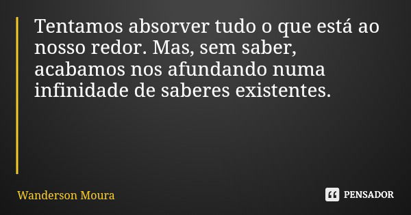 Tentamos absorver tudo o que está ao nosso redor. Mas, sem saber, acabamos nos afundando numa infinidade de saberes existentes.... Frase de Wanderson Moura.