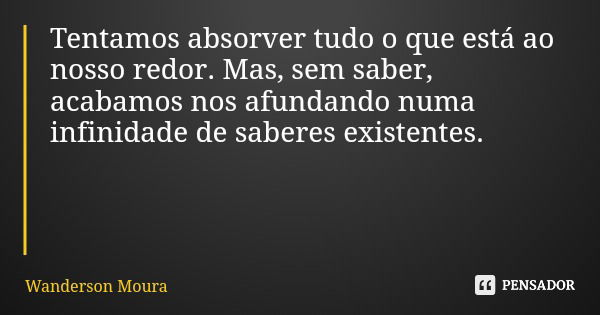 Tentamos absorver tudo o que está ao nosso redor. Mas, sem saber, acabamos nos afundando numa infinidade de saberes existentes.... Frase de Wanderson Moura.