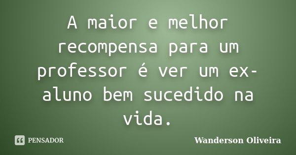 A maior e melhor recompensa para um professor é ver um ex-aluno bem sucedido na vida.... Frase de Wanderson Oliveira.