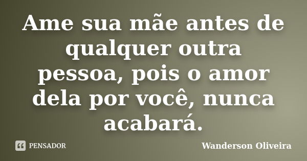 Ame sua mãe antes de qualquer outra pessoa, pois o amor dela por você, nunca acabará.... Frase de Wanderson Oliveira.