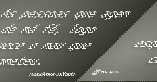 As pessoas que agem de má fé, logo esquece o mau que cometeu.... Frase de Wanderson Oliveira.