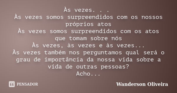 Às vezes. . . Às vezes somos surpreendidos com os nossos próprios atos Às vezes somos surpreendidos com os atos que tomam sobre nós Às vezes, às vezes e às veze... Frase de Wanderson Oliveira.