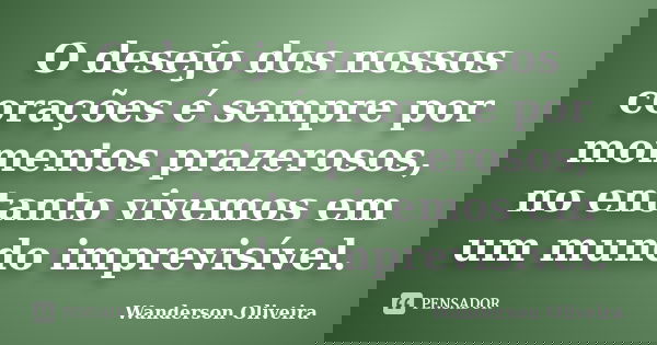 O desejo dos nossos corações é sempre por momentos prazerosos, no entanto vivemos em um mundo imprevisível.... Frase de Wanderson Oliveira.