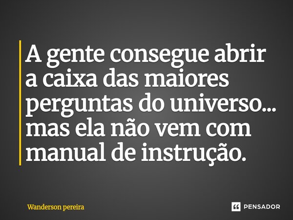 A gente consegue abrir a caixa das maiores perguntas do universo... mas ela não vem com manual de instrução.... Frase de wanderson pereira.