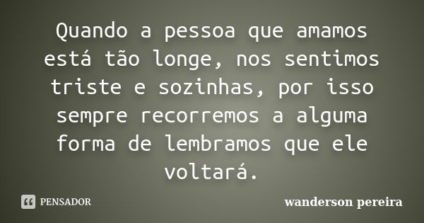 Quando a pessoa que amamos está tão longe, nos sentimos triste e sozinhas, por isso sempre recorremos a alguma forma de lembramos que ele voltará.... Frase de wanderson pereira.