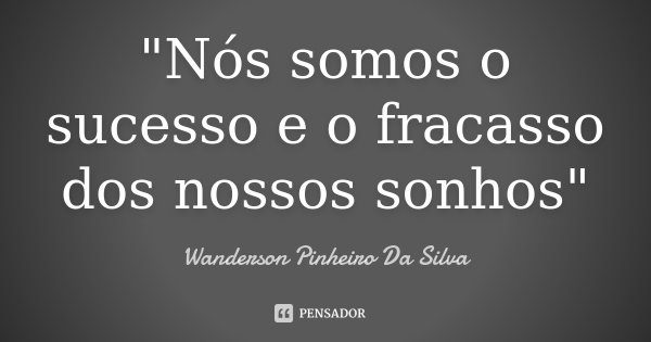 "Nós somos o sucesso e o fracasso dos nossos sonhos"... Frase de Wanderson Pinheiro Da Silva.