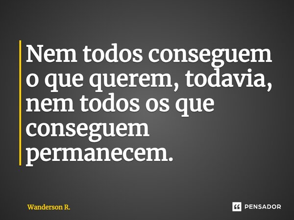 ⁠Nem todos conseguem o que querem, todavia, nem todos os que conseguem permanecem.... Frase de Wanderson R..