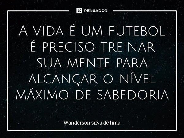 ⁠A vida é um futebol é preciso treinar sua mente para alcançar o nível máximo de sabedoria... Frase de WANDERSON SILVA DE LIMA.