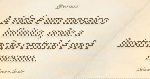 A vida é um mosaico infinito, onde a ilustração central é você mesmo..... Frase de Wanderson Souto.