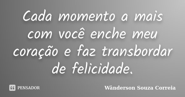 Cada momento a mais com você enche meu coração e faz transbordar de felicidade.... Frase de Wânderson Souza Correia.