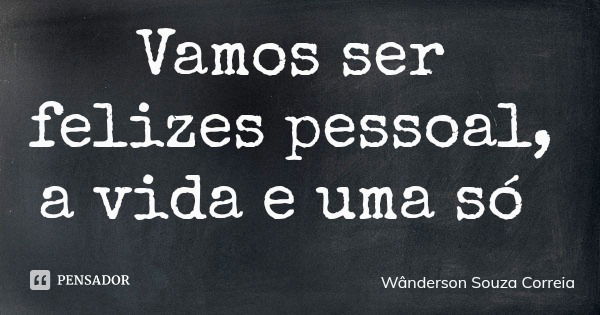 Vamos ser felizes pessoal, a vida e uma só... Frase de Wânderson Souza Correia.