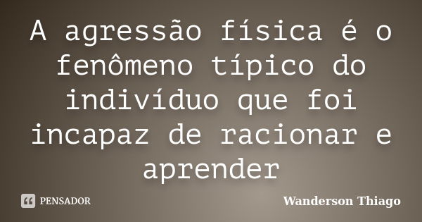 A agressão física é o fenômeno típico do indivíduo que foi incapaz de racionar e aprender... Frase de Wanderson Thiago.