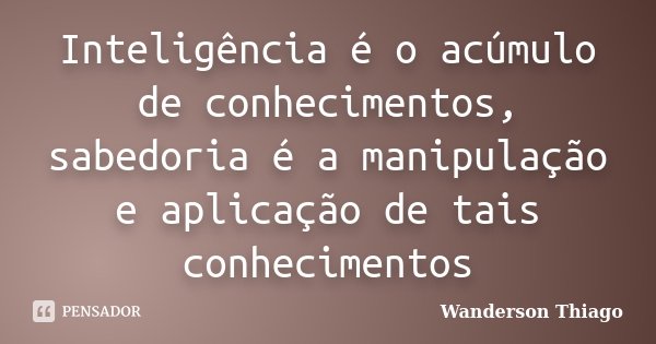 Inteligência é o acúmulo de conhecimentos, sabedoria é a manipulação e aplicação de tais conhecimentos... Frase de Wanderson Thiago.