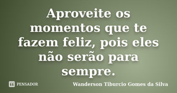 Aproveite os momentos que te fazem feliz, pois eles não serão para sempre.... Frase de Wanderson Tiburcio Gomes da Silva.