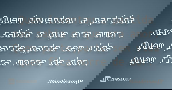 Quem inventou a partida nao sabia o que era amor. Quem parte,parte sem vida quem fica morre de dor.... Frase de WandersonJP.