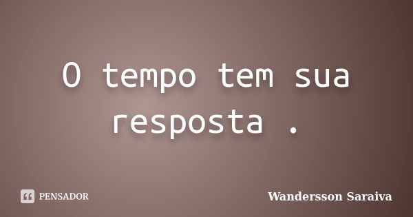 O tempo tem sua resposta .... Frase de Wandersson Saraiva.