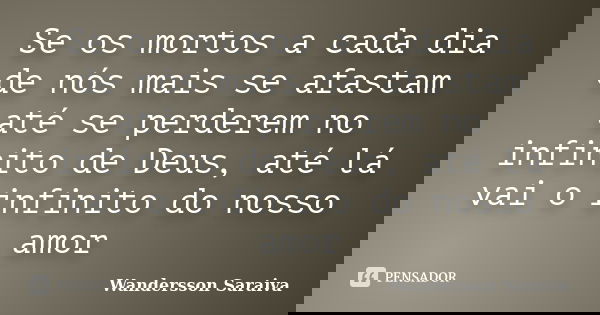 Se os mortos a cada dia de nós mais se afastam até se perderem no infinito de Deus, até lá vai o infinito do nosso amor... Frase de Wandersson Saraiva.
